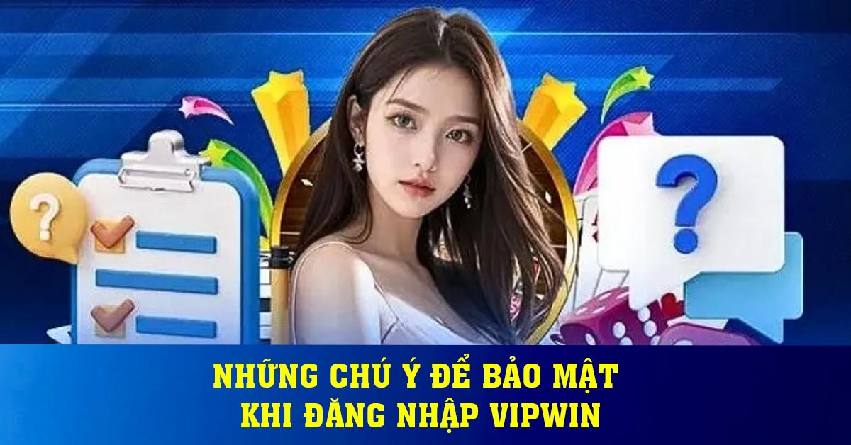 Những chú ý để bảo mật khi đăng nhập Vipwin